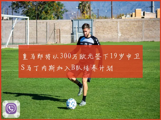 皇马即将以300万欧元签下19岁中卫S马丁内斯加入B队培养计划