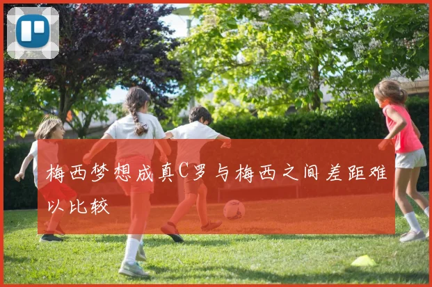 梅西梦想成真C罗与梅西之间差距难以比较