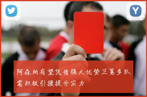 阿森纳有望凭借强大优势卫冕多队需积极引援提升实力