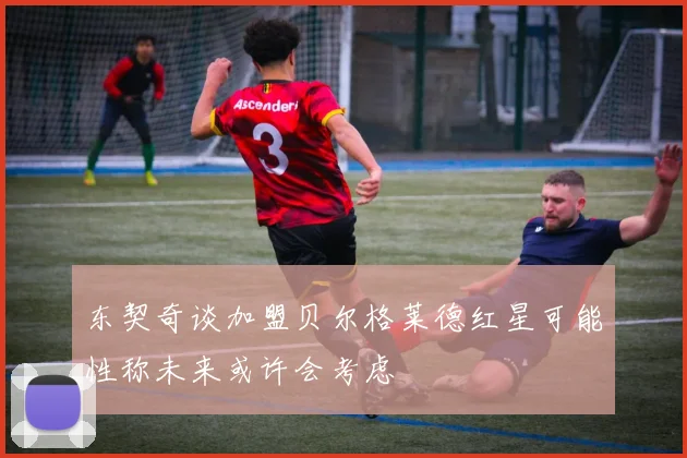 东契奇谈加盟贝尔格莱德红星可能性称未来或许会考虑