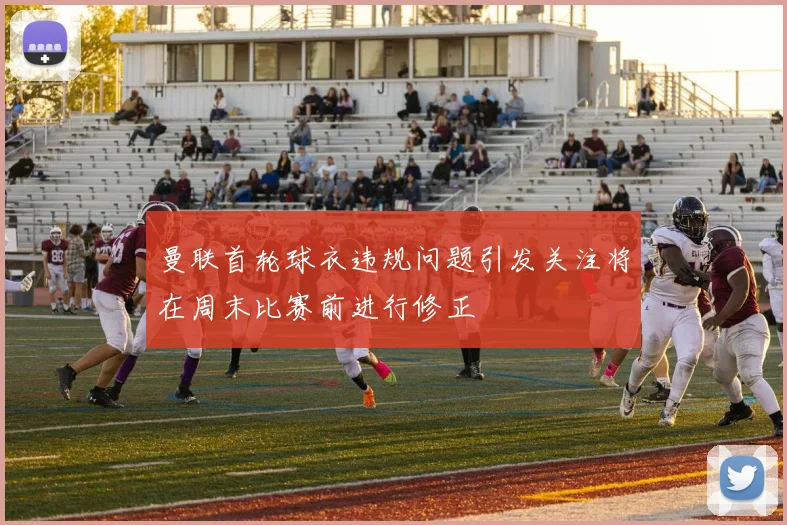 曼联首轮球衣违规问题引发关注将在周末比赛前进行修正