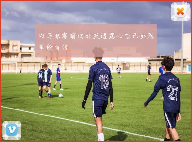 内马尔赛前向好友透露心态已如冠军般自信