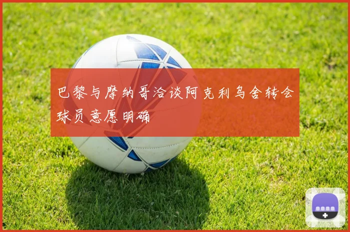 巴黎与摩纳哥洽谈阿克利乌舍转会球员意愿明确