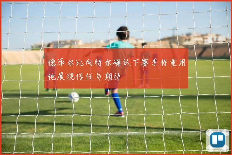 德泽尔比向特尔确认下赛季将重用他展现信任与期待